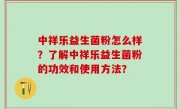 中祥乐益生菌粉怎么样？了解中祥乐益生菌粉的功效和使用方法？