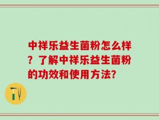 中祥乐益生菌粉怎么样？了解中祥乐益生菌粉的功效和使用方法？