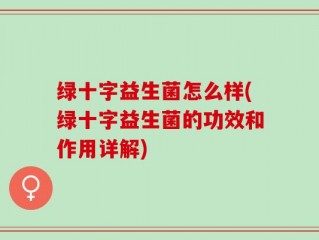 绿十字益生菌怎么样(绿十字益生菌的功效和作用详解)
