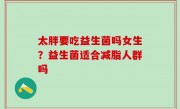 太胖要吃益生菌吗女生？益生菌适合减脂人群吗