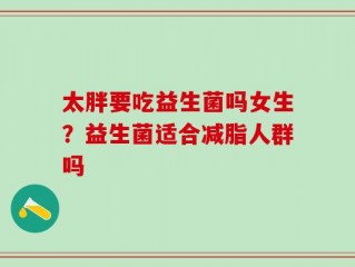 太胖要吃益生菌吗女生？益生菌适合减脂人群吗