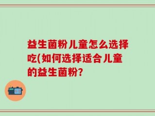 益生菌粉儿童怎么选择吃(如何选择适合儿童的益生菌粉？