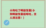 小狗吐了喝益生菌(小狗喝益生菌后呕吐，主人须注意！)
