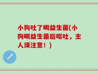 小狗吐了喝益生菌(小狗喝益生菌后呕吐，主人须注意！)