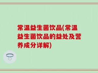 常温益生菌饮品(常温益生菌饮品的益处及营养成分详解)