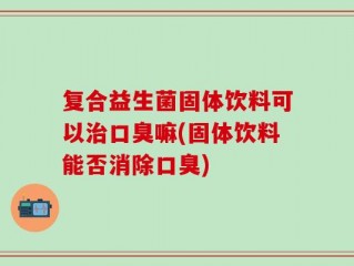 复合益生菌固体饮料可以治口臭嘛(固体饮料能否消除口臭)