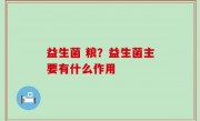益生菌 粮？益生菌主要有什么作用