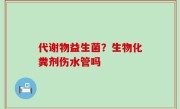 代谢物益生菌？生物化粪剂伤水管吗