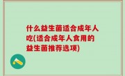 什么益生菌适合成年人吃(适合成年人食用的益生菌推荐选项)
