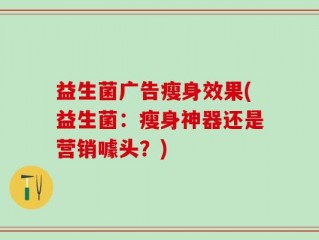 益生菌广告瘦身效果(益生菌：瘦身神器还是营销噱头？)