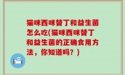 猫咪西咪替丁和益生菌怎么吃(猫咪西咪替丁和益生菌的正确食用方法，你知道吗？)