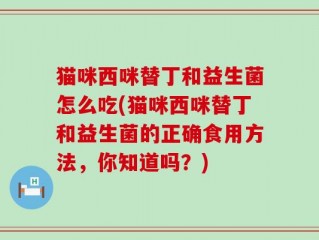 猫咪西咪替丁和益生菌怎么吃(猫咪西咪替丁和益生菌的正确食用方法，你知道吗？)
