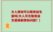 大人便秘可以服用益生菌吗(大人可否服用益生菌缓解便秘问题？)