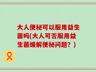 大人便秘可以服用益生菌吗(大人可否服用益生菌缓解便秘问题？)