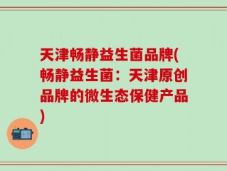 天津畅静益生菌品牌(畅静益生菌：天津原创品牌的微生态保健产品)