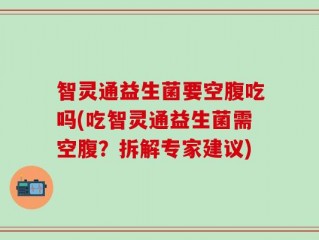 智灵通益生菌要空腹吃吗(吃智灵通益生菌需空腹？拆解专家建议)