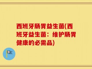 西班牙肠胃益生菌(西班牙益生菌：维护肠胃健康的必需品)