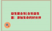 益生菌合乐(合乐益生菌：添加生命的好伙伴