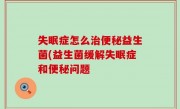 失眠症怎么治便秘益生菌(益生菌缓解失眠症和便秘问题
