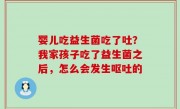 婴儿吃益生菌吃了吐？我家孩子吃了益生菌之后，怎么会发生呕吐的
