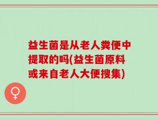 益生菌是从老人粪便中提取的吗(益生菌原料或来自老人大便搜集)
