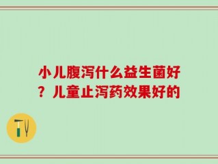 小儿腹泻什么益生菌好？儿童止泻药效果好的