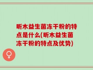 昕木益生菌冻干粉的特点是什么(昕木益生菌冻干粉的特点及优势)