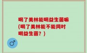 喝了美林能喝益生菌嘛(喝了美林能不能同时喝益生菌？)