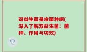 双益生菌是啥菌种啊(深入了解双益生菌：菌种、作用与功效)