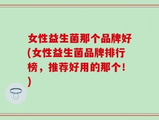 女性益生菌那个品牌好(女性益生菌品牌排行榜，推荐好用的那个！)