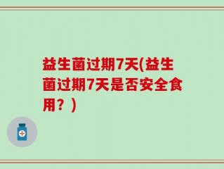 益生菌过期7天(益生菌过期7天是否安全食用？)