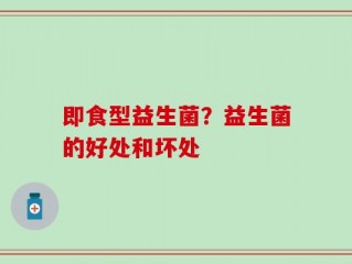 即食型益生菌？益生菌的好处和坏处