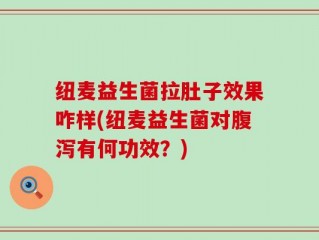 纽麦益生菌拉肚子效果咋样(纽麦益生菌对腹泻有何功效？)