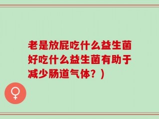 老是放屁吃什么益生菌好吃什么益生菌有助于减少肠道气体？)