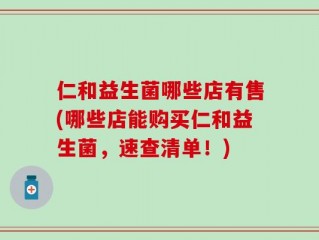 仁和益生菌哪些店有售(哪些店能购买仁和益生菌，速查清单！)