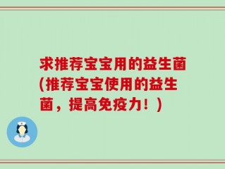 求推荐宝宝用的益生菌(推荐宝宝使用的益生菌，提高免疫力！)
