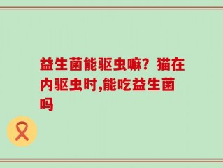益生菌能驱虫嘛？猫在内驱虫时,能吃益生菌吗