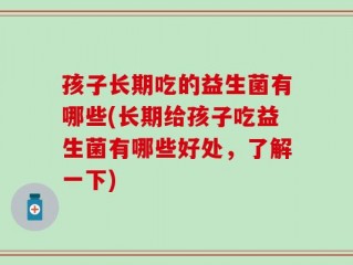 孩子长期吃的益生菌有哪些(长期给孩子吃益生菌有哪些好处，了解一下)