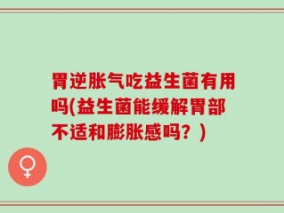 胃逆胀气吃益生菌有用吗(益生菌能缓解胃部不适和膨胀感吗？)