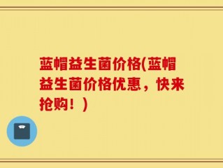 蓝帽益生菌价格(蓝帽益生菌价格优惠，快来抢购！)
