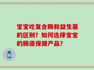 宝宝吃复合酶和益生菌的区别？如何选择宝宝的肠道保健产品？