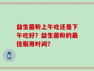 益生菌粉上午吃还是下午吃好？益生菌粉的最佳服用时间？