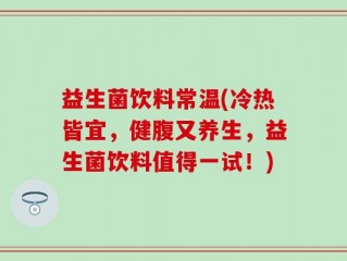 益生菌饮料常温(冷热皆宜，健腹又养生，益生菌饮料值得一试！)