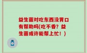 益生菌对吃东西没胃口有帮助吗(吃不香？益生菌或许能帮上忙！)