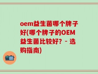 oem益生菌哪个牌子好(哪个牌子的OEM益生菌比较好？- 选购指南)
