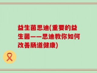 益生菌思迪(重要的益生菌——思迪教你如何改善肠道健康)