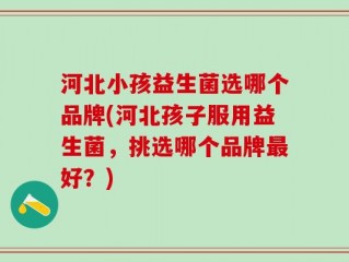 河北小孩益生菌选哪个品牌(河北孩子服用益生菌，挑选哪个品牌最好？)