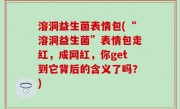 溶洞益生菌表情包(“溶洞益生菌”表情包走红，成网红，你get到它背后的含义了吗？)