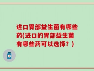 进口胃部益生菌有哪些药(进口的胃部益生菌有哪些药可以选择？)
