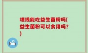 埋线能吃益生菌粉吗(益生菌粉可以食用吗？)